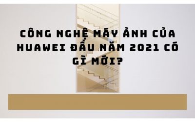 Công nghệ máy ảnh của Huawei đầu năm 2021 có gì mới?